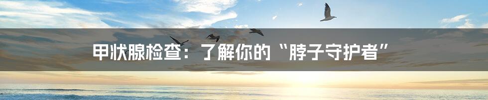 甲状腺检查:了解你的“脖子守护者”