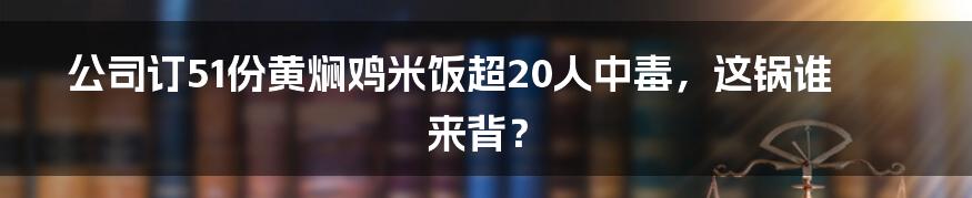 公司订51份黄焖鸡米饭超20人中毒,这锅谁来背?