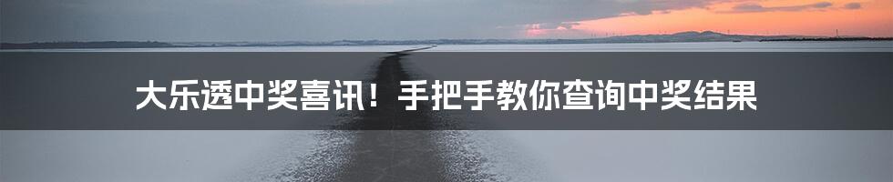 大乐透中奖喜讯!手把手教你查询中奖结果