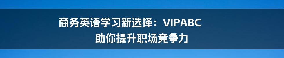 商务英语学习新选择:VIPABC 助你提升职场竞争力