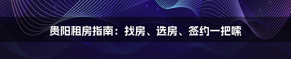 贵阳租房指南:找房、选房、签约一把嗦