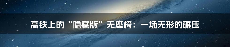 高铁上的“隐藏版”无座椅:一场无形的碾压