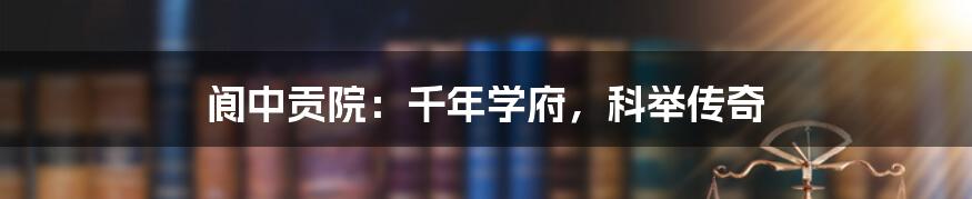 阆中贡院：千年学府，科举传奇