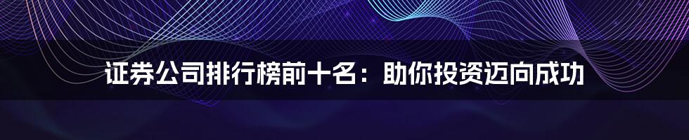 证券公司排行榜前十名:助你投资迈向成功