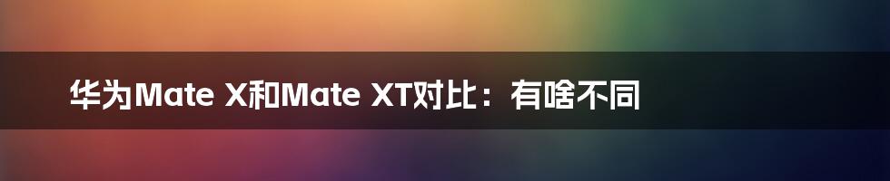 华为Mate X和Mate XT对比:有啥不同