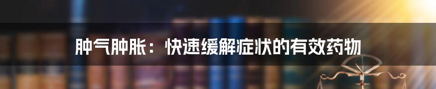 肿气肿胀：快速缓解症状的有效药物