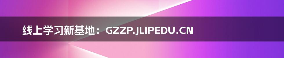 线上学习新基地:GZZP.JLIPEDU.CN