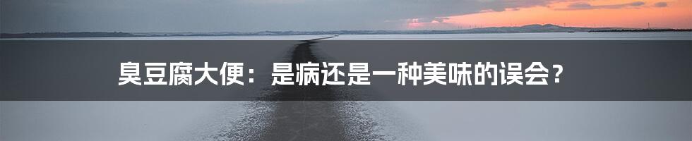 臭豆腐大便：是病还是一种美味的误会？