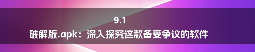 9.1 破解版.apk:深入探究这款备受争议的软件