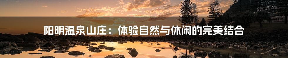 阳明温泉山庄:体验自然与休闲的完美结合