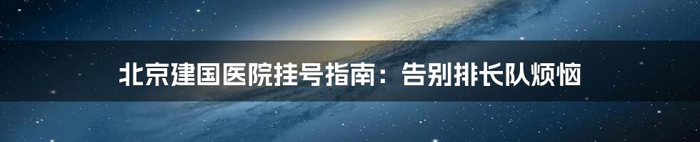 北京建国医院挂号指南:告别排长队烦恼