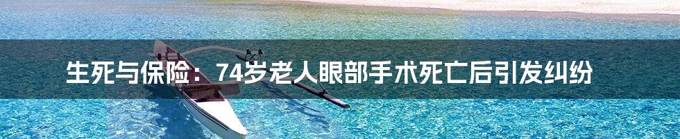 生死与保险:74岁老人眼部手术死亡后引发纠纷