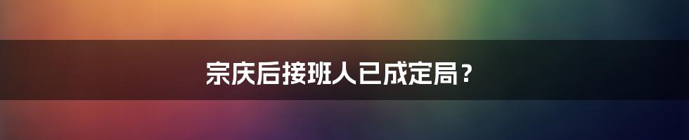 宗庆后接班人已成定局?
