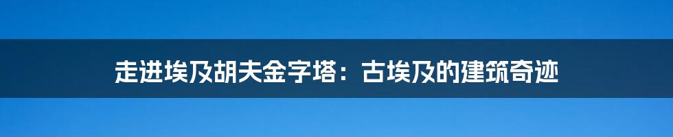 走进埃及胡夫金字塔：古埃及的建筑奇迹