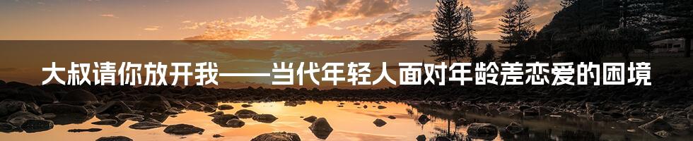 大叔请你放开我——当代年轻人面对年龄差恋爱的困境
