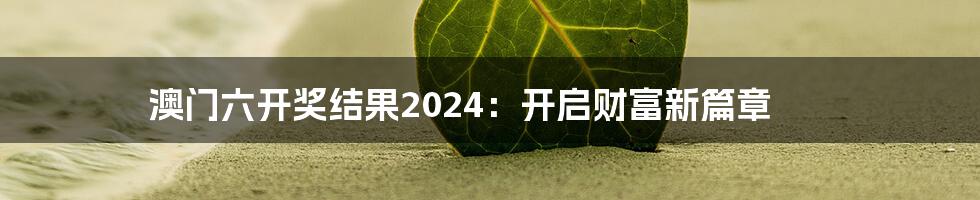 澳门六开奖结果2024:开启财富新篇章