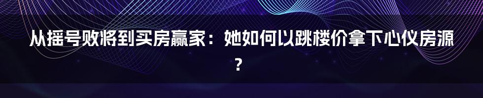 从摇号败将到买房赢家:她如何以跳楼价拿下心仪房源?