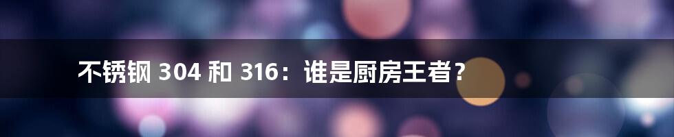 不锈钢 304 和 316:谁是厨房王者?