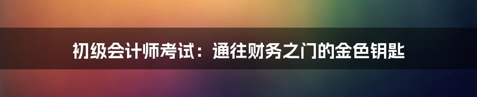 初级会计师考试:通往财务之门的金色钥匙