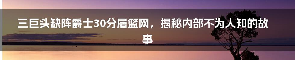 三巨头缺阵爵士30分屠篮网,揭秘内部不为人知的故事