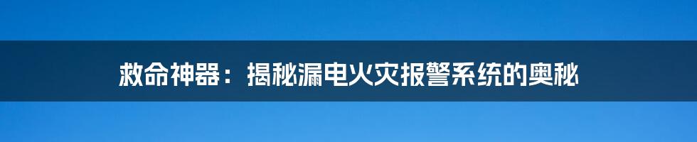 救命神器:揭秘漏电火灾报警系统的奥秘