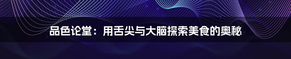 品色论堂:用舌尖与大脑探索美食的奥秘