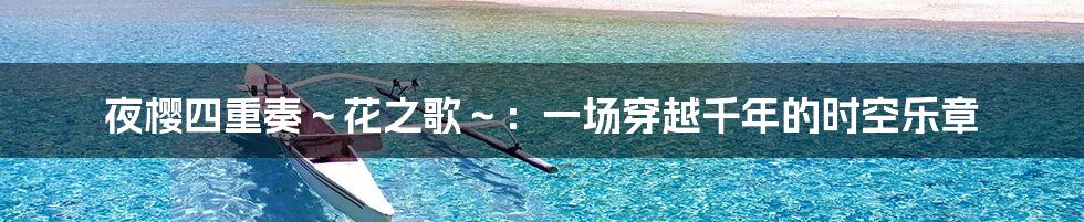 夜樱四重奏~花之歌~:一场穿越千年的时空乐章