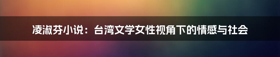 凌淑芬小说:台湾文学女性视角下的情感与社会