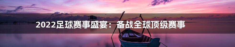 2022足球赛事盛宴:备战全球顶级赛事