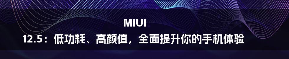 MIUI 12.5:低功耗、高颜值,全面提升你的手机体验