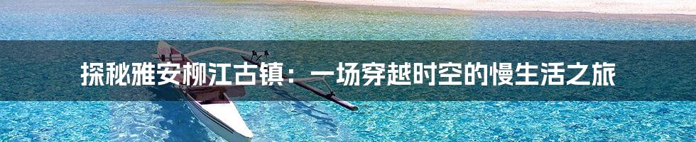 探秘雅安柳江古镇：一场穿越时空的慢生活之旅
