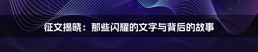 征文揭晓:那些闪耀的文字与背后的故事