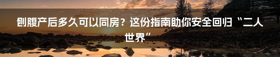 刨腹产后多久可以同房?这份指南助你安全回归“二人世界”