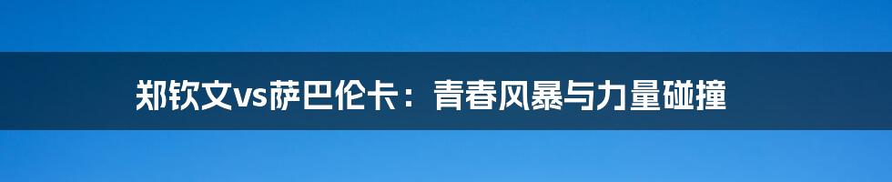 郑钦文vs萨巴伦卡:青春风暴与力量碰撞
