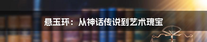 悬玉环：从神话传说到艺术瑰宝