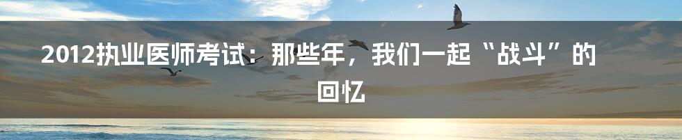 2012执业医师考试:那些年,我们一起“战斗”的回忆