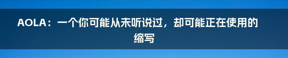 AOLA:一个你可能从未听说过,却可能正在使用的缩写