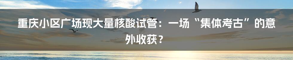 重庆小区广场现大量核酸试管:一场“集体考古”的意外收获?