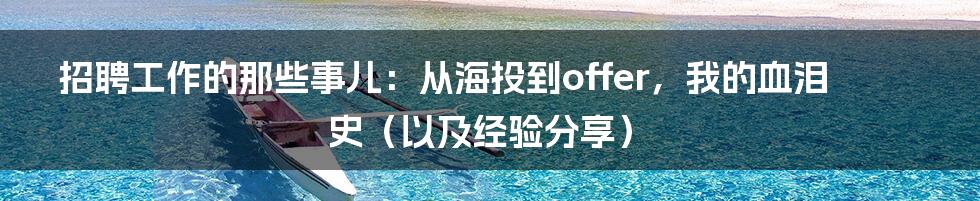 招聘工作的那些事儿:从海投到offer,我的血泪史(以及经验分享)
