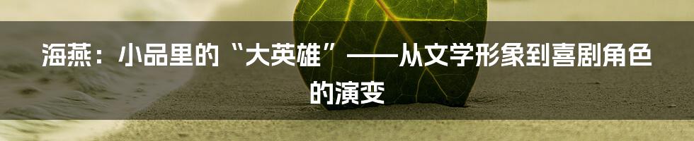海燕:小品里的“大英雄”——从文学形象到喜剧角色的演变