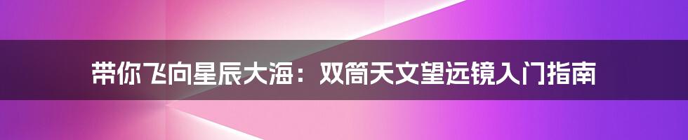 带你飞向星辰大海:双筒天文望远镜入门指南