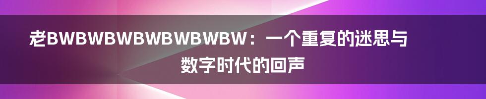 老BWBWBWBWBWBWBW:一个重复的迷思与数字时代的回声