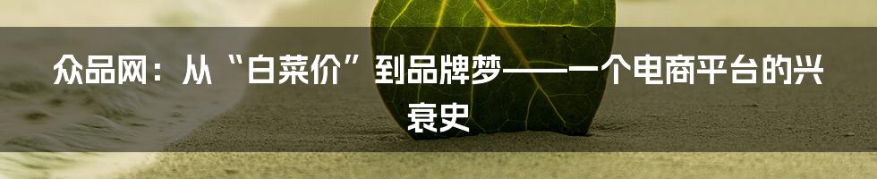 众品网:从“白菜价”到品牌梦——一个电商平台的兴衰史