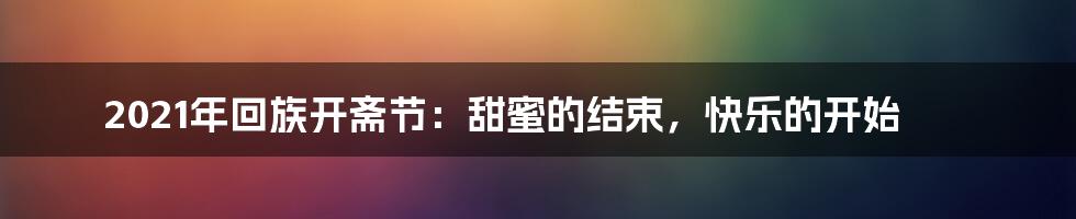 2021年回族开斋节:甜蜜的结束,快乐的开始