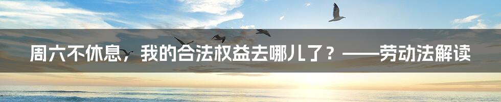 周六不休息,我的合法权益去哪儿了?——劳动法解读