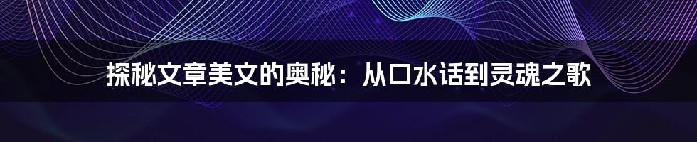 探秘文章美文的奥秘:从口水话到灵魂之歌