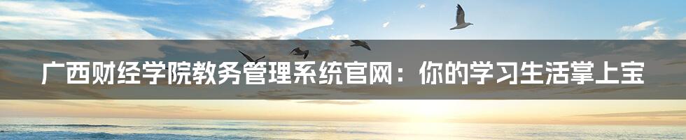 广西财经学院教务管理系统官网:你的学习生活掌上宝
