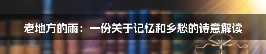 老地方的雨:一份关于记忆和乡愁的诗意解读