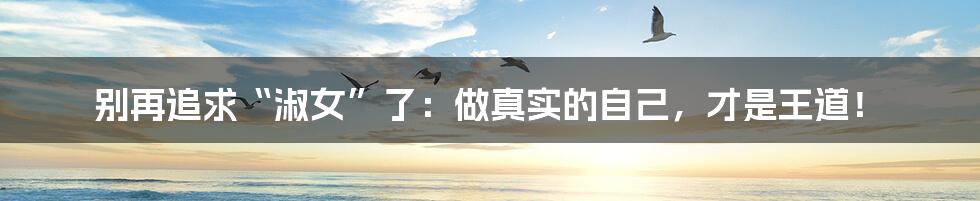 别再追求“淑女”了：做真实的自己，才是王道！