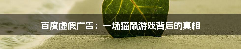 百度虚假广告:一场猫鼠游戏背后的真相
